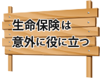 生命保険は意外に役に立つ