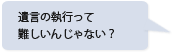 遺言の執行って難しいんじゃない？