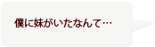 僕に妹がいたなんて…