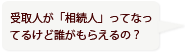 受取人が「相続人」ってなってるけど誰がもらえるの？