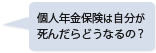 個人年金保険は自分が死んだらどうなるの？